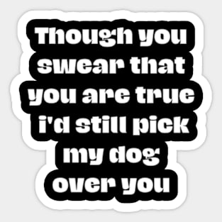 Though you swear that you are true i'd still pick my dog over you Sticker